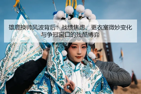 雄鹿换帅风波背后：战绩焦虑、更衣室微妙变化与争冠窗口的残酷博弈