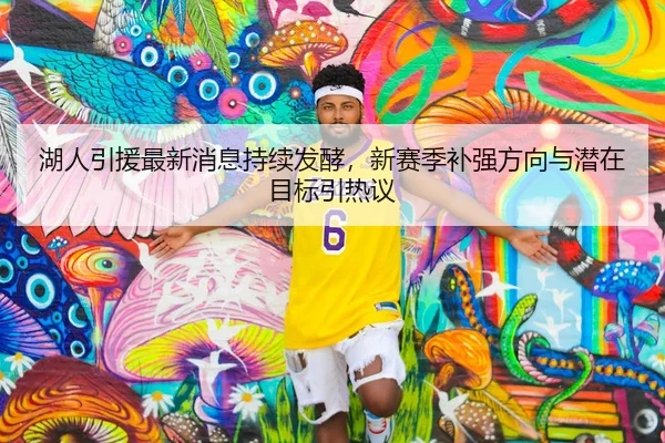 湖人引援最新消息持续发酵,新赛季补强方向与潜在目标引热议